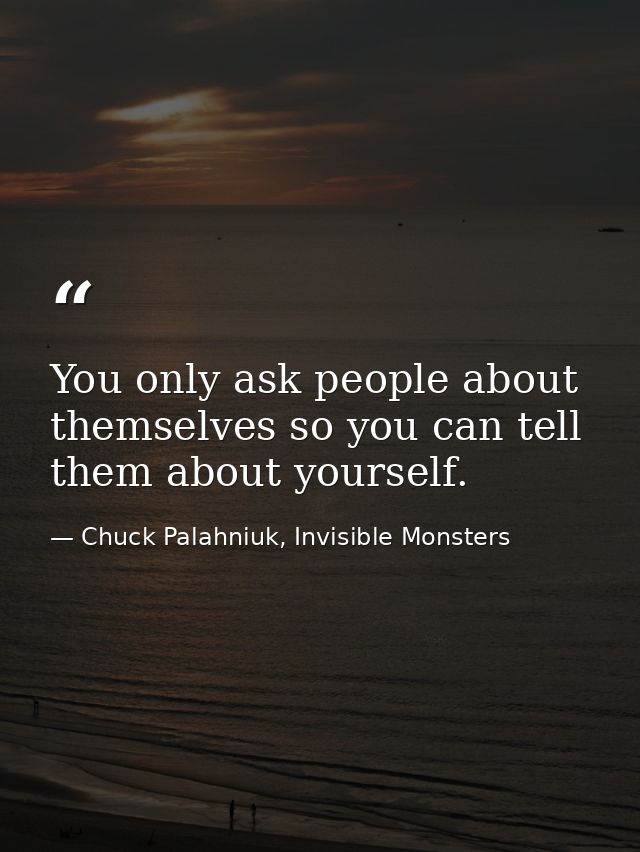 You only ask people about themselves so you can tell them about yourself. — Chuck Palahniuk, Invisible Monsters
