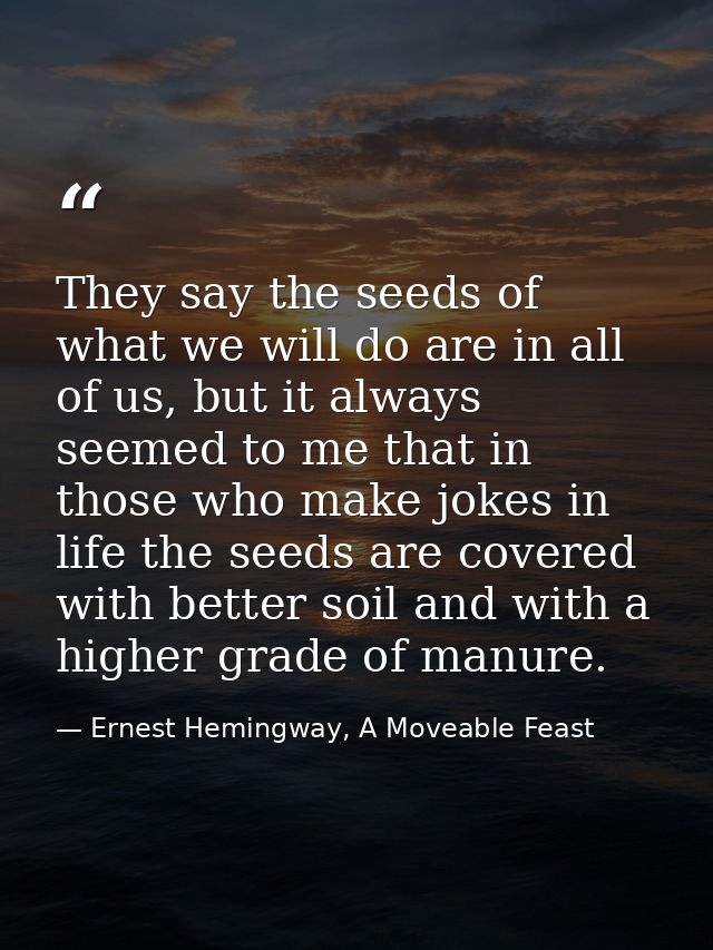 They say the seeds of what we will do are in all of us, but it always seemed to me that in those who make jokes in life  — Ernest Hemingway, A Moveable Feast