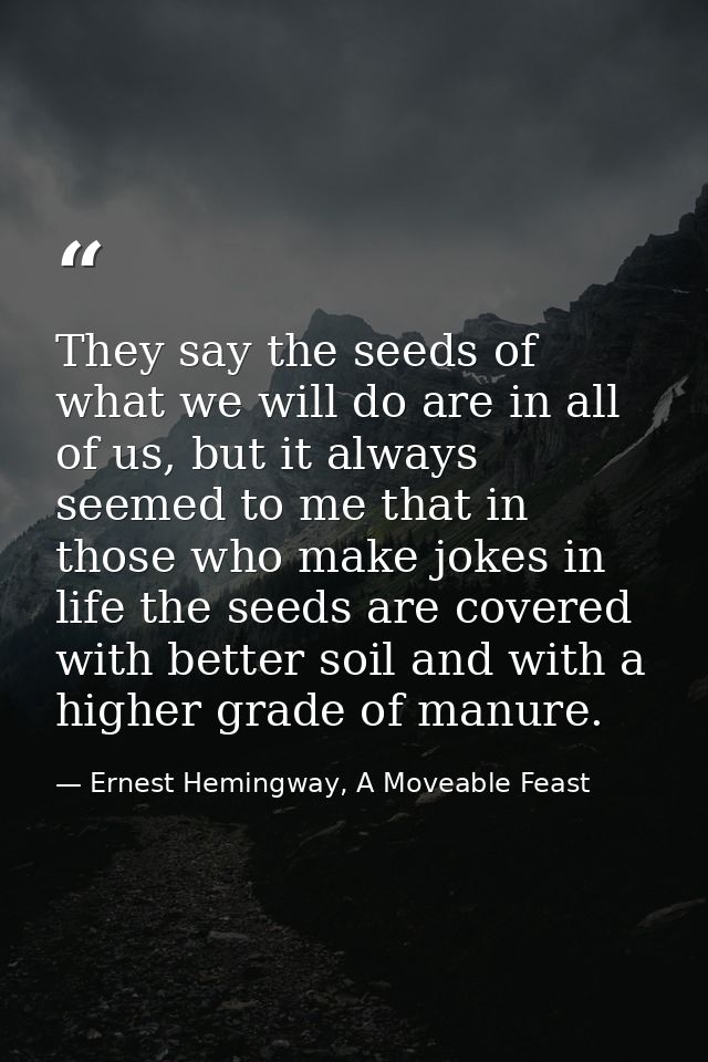 They say the seeds of what we will do are in all of us, but it always seemed to me that in those who make jokes in life  — Ernest Hemingway, A Moveable Feast