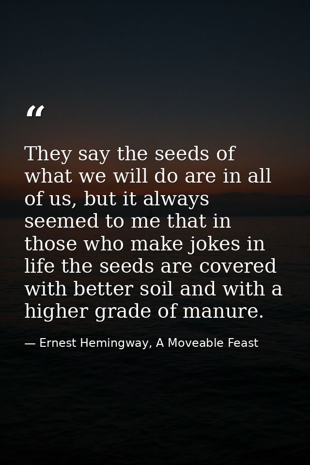 They say the seeds of what we will do are in all of us, but it always seemed to me that in those who make jokes in life  — Ernest Hemingway, A Moveable Feast