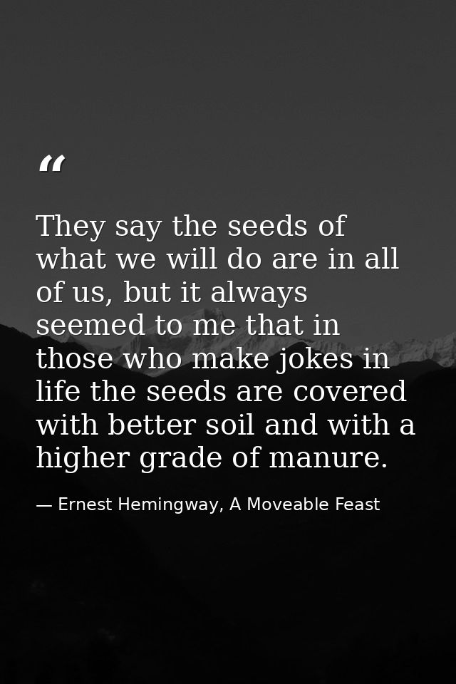 They say the seeds of what we will do are in all of us, but it always seemed to me that in those who make jokes in life  — Ernest Hemingway, A Moveable Feast