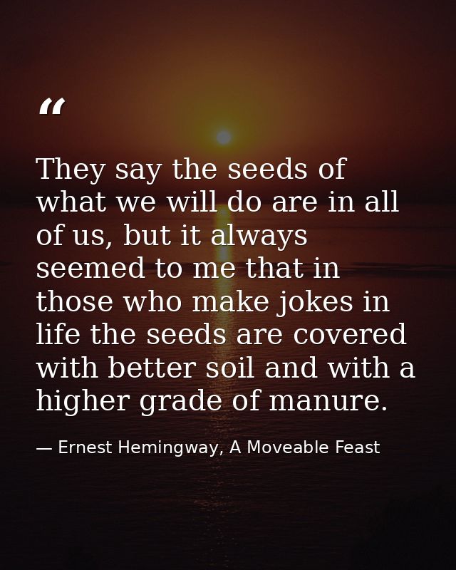 They say the seeds of what we will do are in all of us, but it always seemed to me that in those who make jokes in life  — Ernest Hemingway, A Moveable Feast