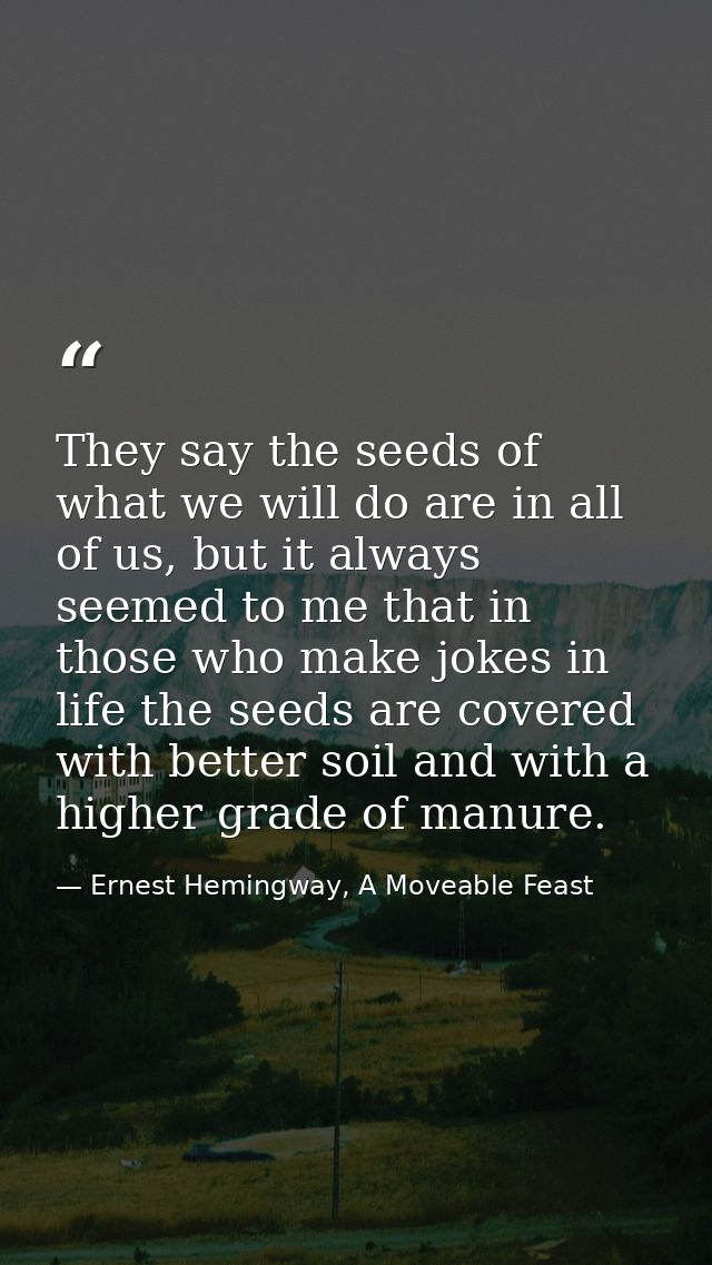 They say the seeds of what we will do are in all of us, but it always seemed to me that in those who make jokes in life  — Ernest Hemingway, A Moveable Feast