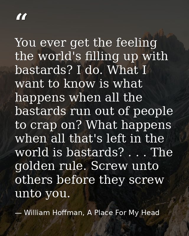 You ever get the feeling the world's filling up with bastards? I do. What I want to know is what happens when all the ba — William Hoffman, A Place For My Head