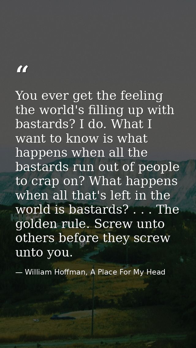 You ever get the feeling the world's filling up with bastards? I do. What I want to know is what happens when all the ba — William Hoffman, A Place For My Head