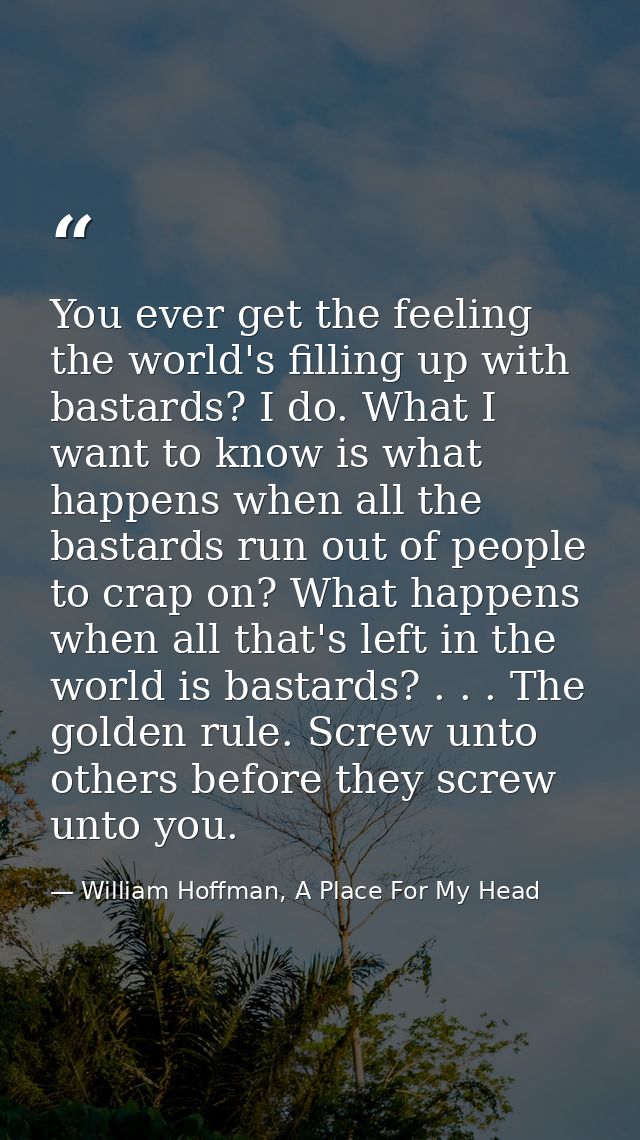 You ever get the feeling the world's filling up with bastards? I do. What I want to know is what happens when all the ba — William Hoffman, A Place For My Head