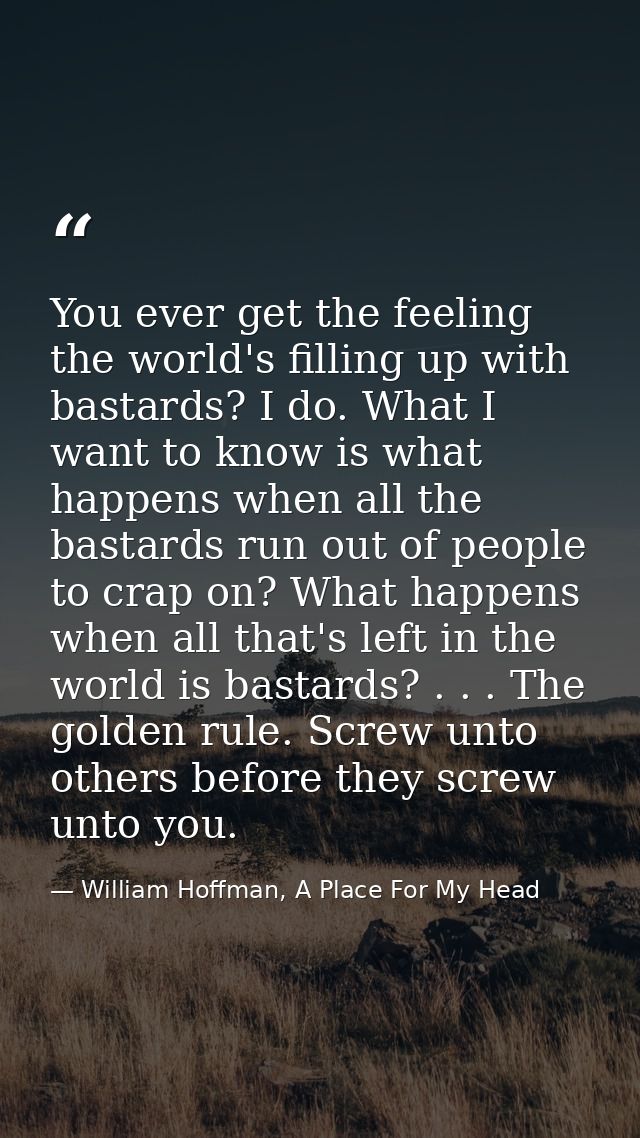 You ever get the feeling the world's filling up with bastards? I do. What I want to know is what happens when all the ba — William Hoffman, A Place For My Head