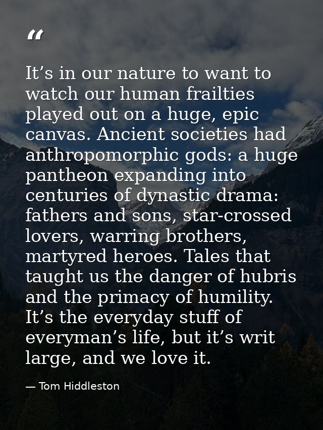 It’s in our nature to want to watch our human frailties played out on a huge, epic canvas. Ancient societies had anthrop — Tom Hiddleston