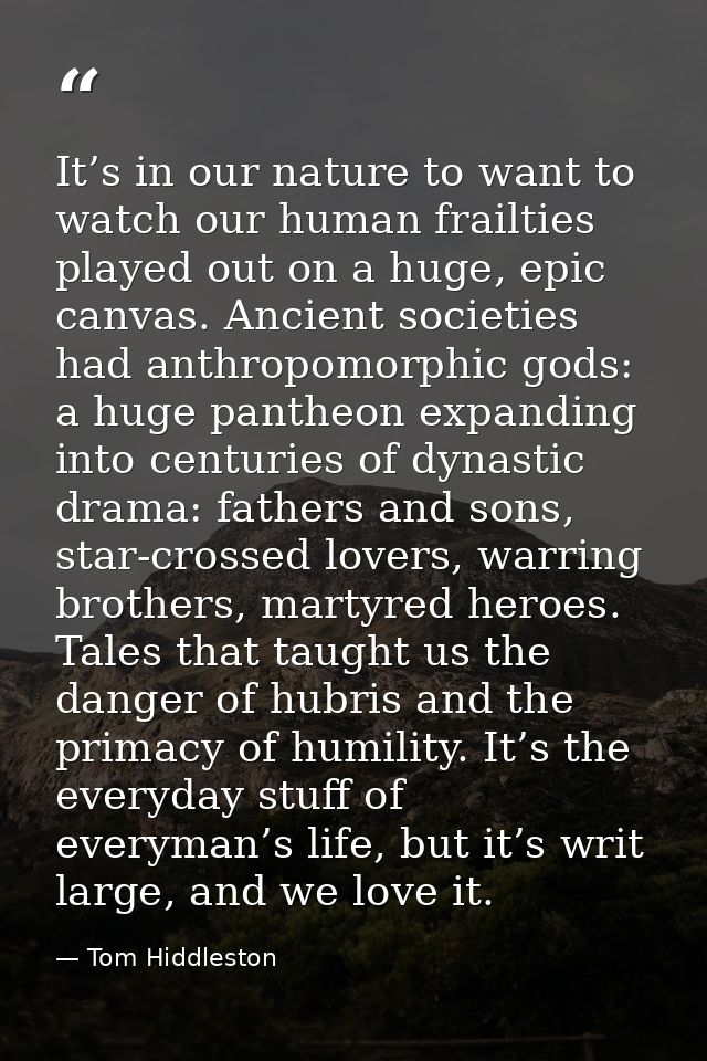 It’s in our nature to want to watch our human frailties played out on a huge, epic canvas. Ancient societies had anthrop — Tom Hiddleston