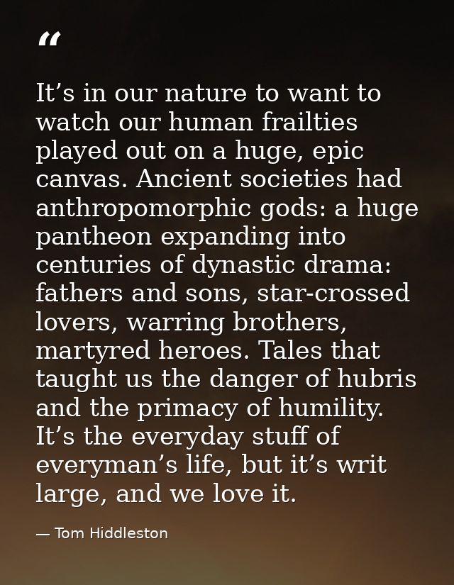 It’s in our nature to want to watch our human frailties played out on a huge, epic canvas. Ancient societies had anthrop — Tom Hiddleston