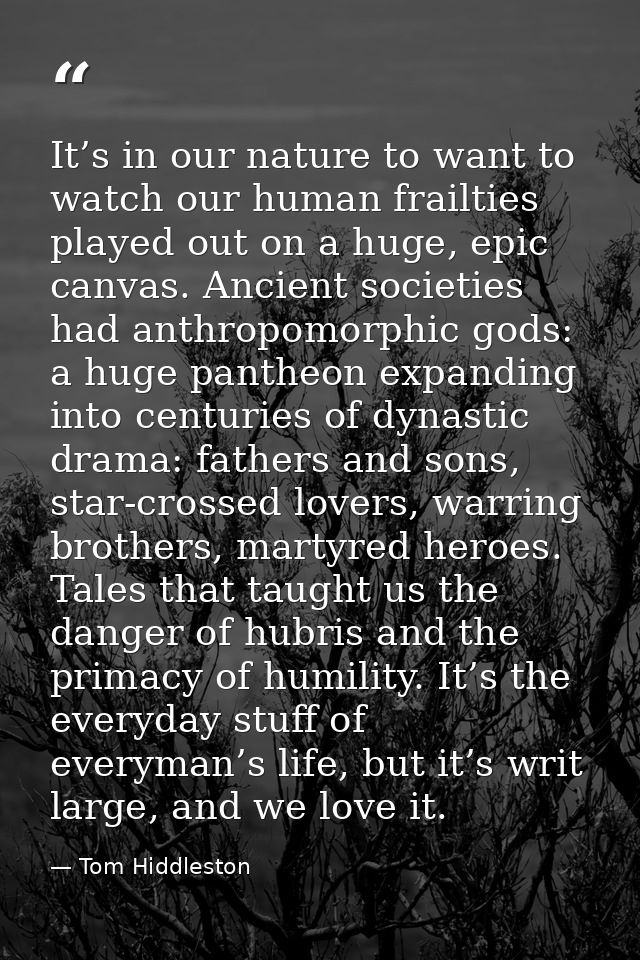 It’s in our nature to want to watch our human frailties played out on a huge, epic canvas. Ancient societies had anthrop — Tom Hiddleston