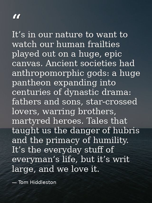It’s in our nature to want to watch our human frailties played out on a huge, epic canvas. Ancient societies had anthrop — Tom Hiddleston