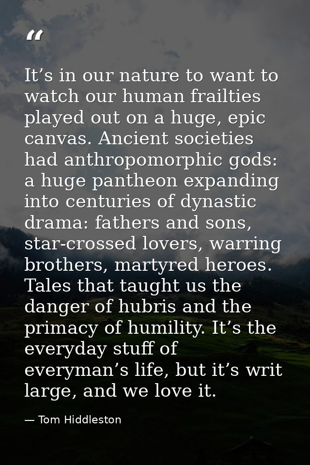 It’s in our nature to want to watch our human frailties played out on a huge, epic canvas. Ancient societies had anthrop — Tom Hiddleston