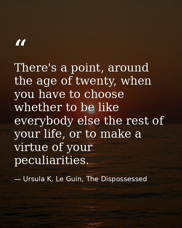 There's a point, around the age of twenty, when you have to choose whether to be like everybody else the rest of your li — Ursula K. Le Guin, The Dispossessed