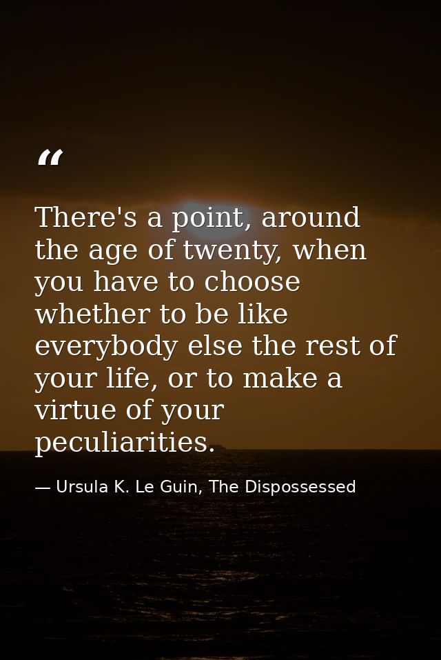 There's a point, around the age of twenty, when you have to choose whether to be like everybody else the rest of your li — Ursula K. Le Guin, The Dispossessed