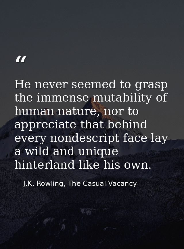 He never seemed to grasp the immense mutability of human nature, nor to appreciate that behind every nondescript face la — J.K. Rowling, The Casual Vacancy