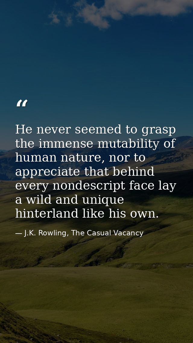 He never seemed to grasp the immense mutability of human nature, nor to appreciate that behind every nondescript face la — J.K. Rowling, The Casual Vacancy
