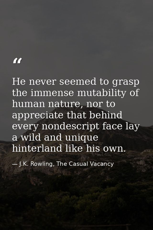 He never seemed to grasp the immense mutability of human nature, nor to appreciate that behind every nondescript face la — J.K. Rowling, The Casual Vacancy