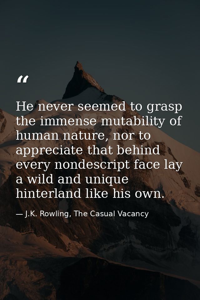 He never seemed to grasp the immense mutability of human nature, nor to appreciate that behind every nondescript face la — J.K. Rowling, The Casual Vacancy