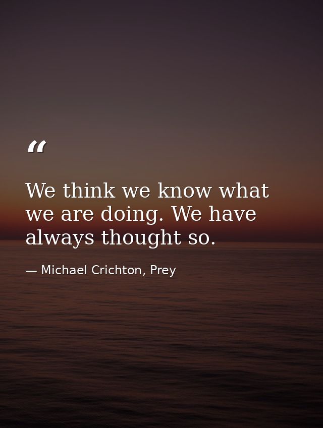 We think we know what we are doing. We have always thought so. — Michael Crichton, Prey