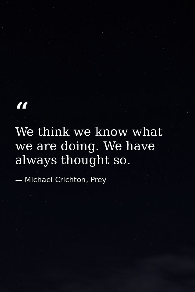 We think we know what we are doing. We have always thought so. — Michael Crichton, Prey