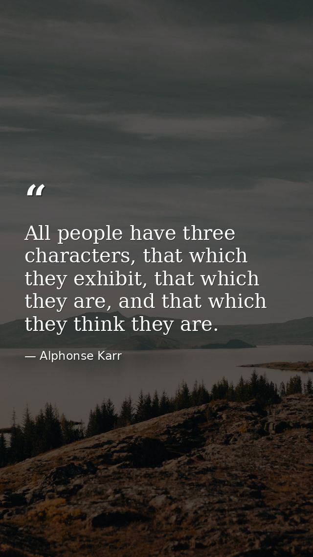 All people have three characters, that which they exhibit, that which they are, and that which they think they are. — Alphonse Karr