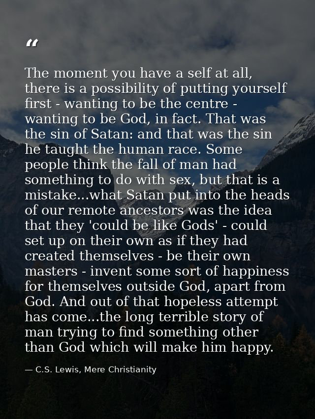 The moment you have a self at all, there is a possibility of putting yourself first - wanting to be the centre - wanting — C.S. Lewis, Mere Christianity