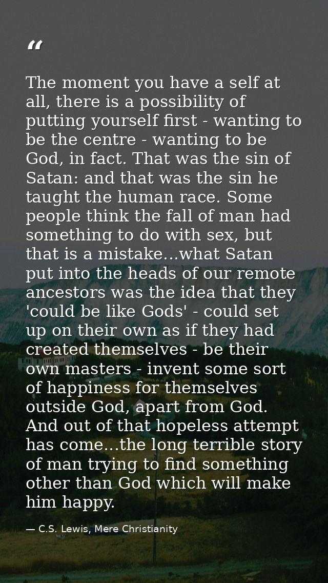 The moment you have a self at all, there is a possibility of putting yourself first - wanting to be the centre - wanting — C.S. Lewis, Mere Christianity