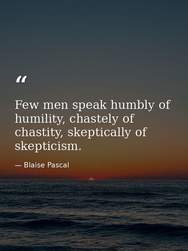 Few men speak humbly of humility, chastely of chastity, skeptically of skepticism. — Blaise Pascal
