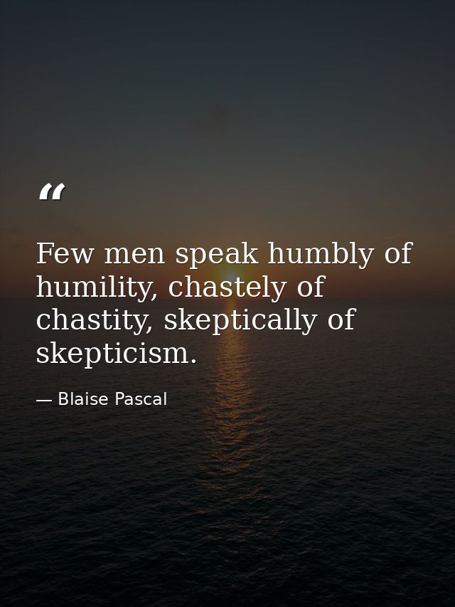 Few men speak humbly of humility, chastely of chastity, skeptically of skepticism. — Blaise Pascal
