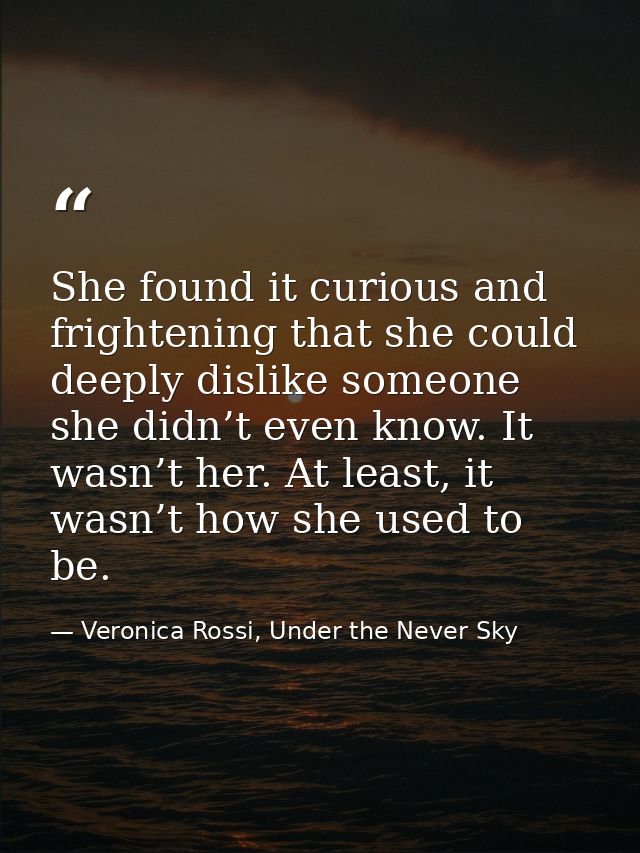 She found it curious and frightening that she could deeply dislike someone she didn’t even know. It wasn’t her. At least — Veronica Rossi, Under the Never Sky