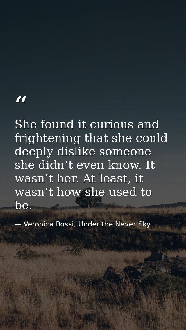 She found it curious and frightening that she could deeply dislike someone she didn’t even know. It wasn’t her. At least — Veronica Rossi, Under the Never Sky