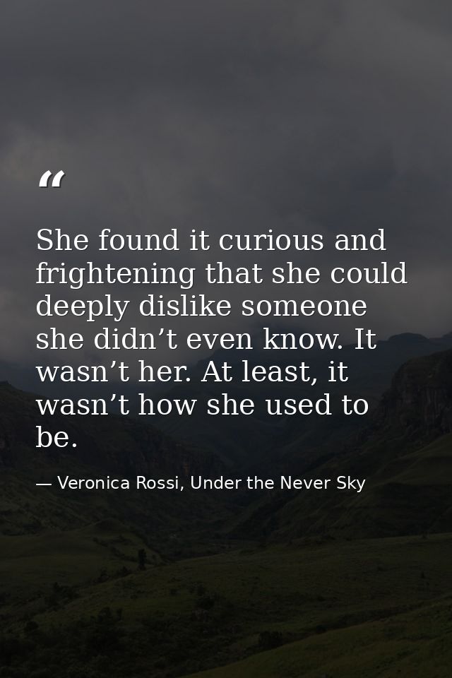 She found it curious and frightening that she could deeply dislike someone she didn’t even know. It wasn’t her. At least — Veronica Rossi, Under the Never Sky