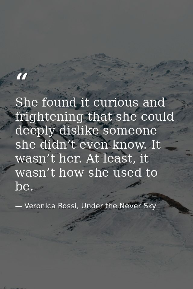 She found it curious and frightening that she could deeply dislike someone she didn’t even know. It wasn’t her. At least — Veronica Rossi, Under the Never Sky