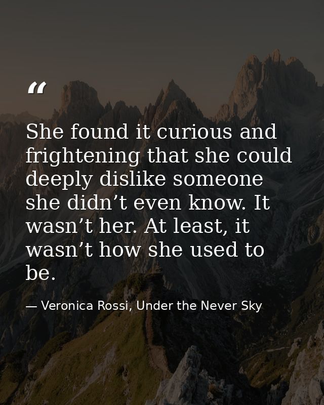 She found it curious and frightening that she could deeply dislike someone she didn’t even know. It wasn’t her. At least — Veronica Rossi, Under the Never Sky