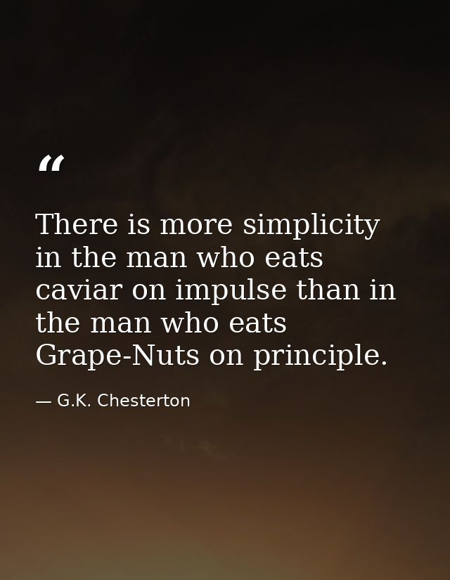 There is more simplicity in the man who eats caviar on impulse than in the man who eats Grape-Nuts on principle. — G.K. Chesterton