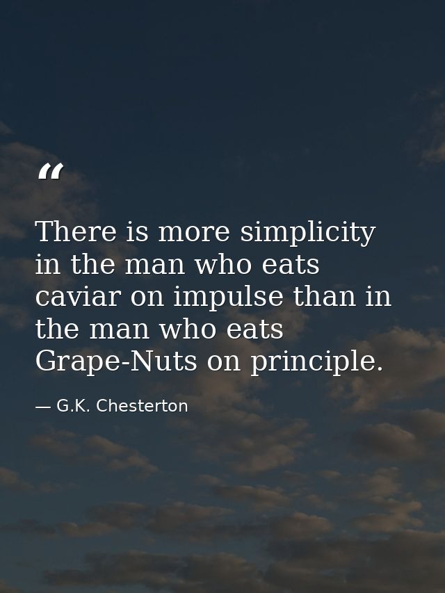 There is more simplicity in the man who eats caviar on impulse than in the man who eats Grape-Nuts on principle. — G.K. Chesterton
