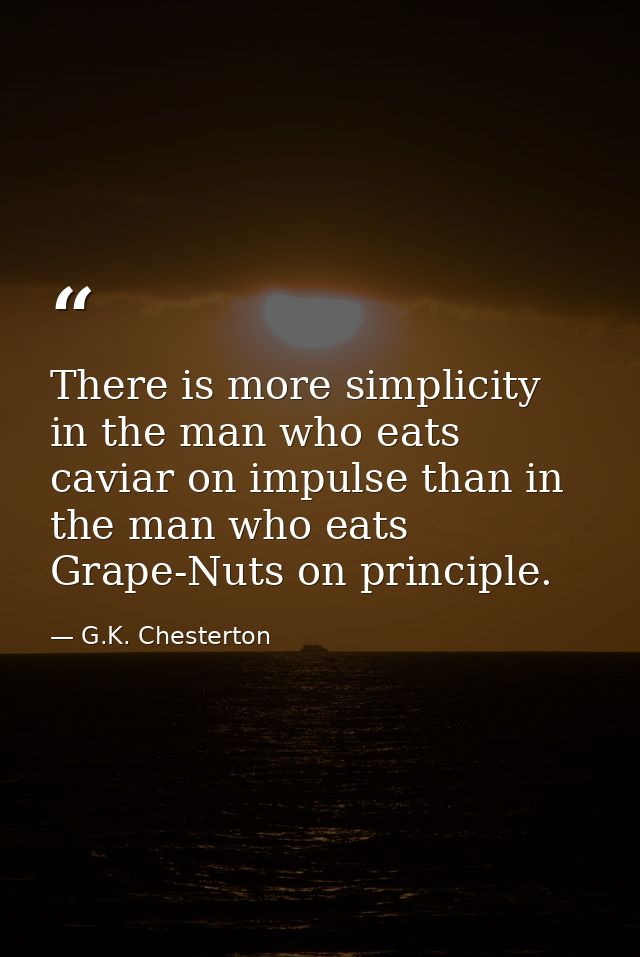 There is more simplicity in the man who eats caviar on impulse than in the man who eats Grape-Nuts on principle. — G.K. Chesterton
