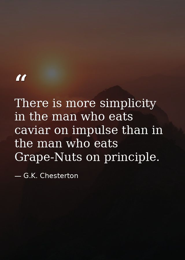 There is more simplicity in the man who eats caviar on impulse than in the man who eats Grape-Nuts on principle. — G.K. Chesterton