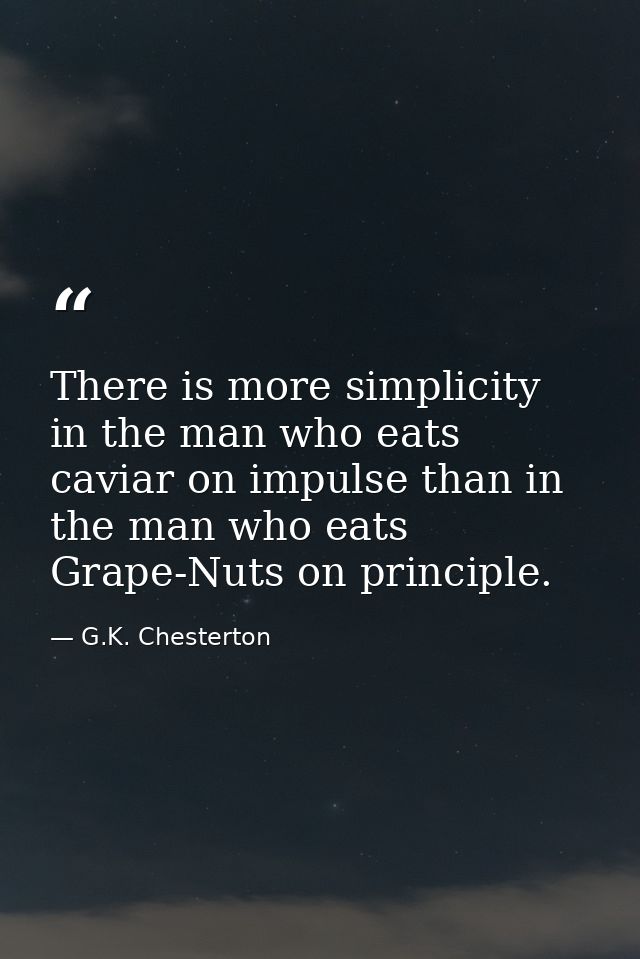 There is more simplicity in the man who eats caviar on impulse than in the man who eats Grape-Nuts on principle. — G.K. Chesterton