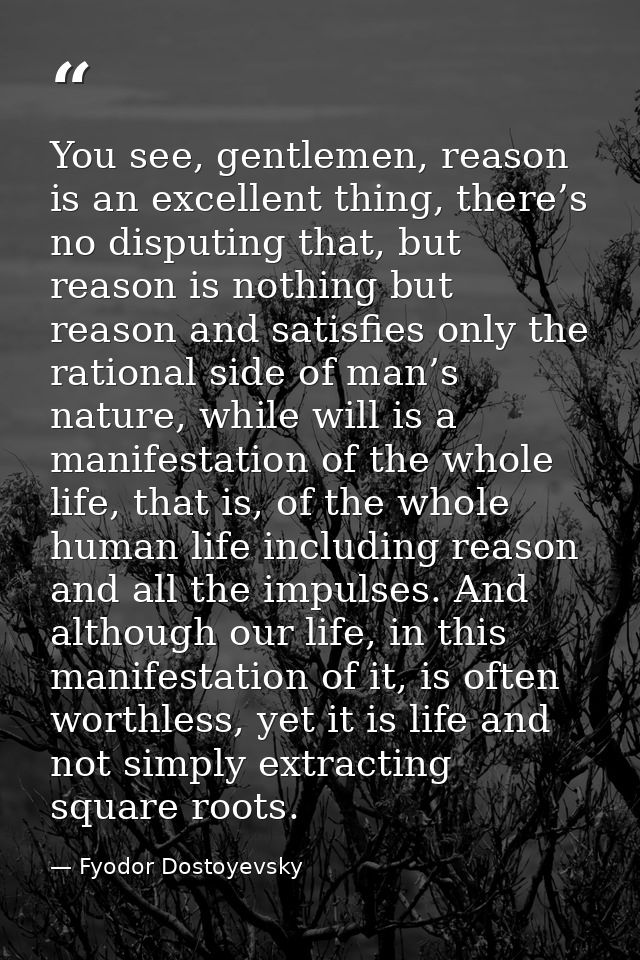You see, gentlemen, reason is an excellent thing, there’s no disputing that, but reason is nothing but reason and satisf — Fyodor Dostoyevsky