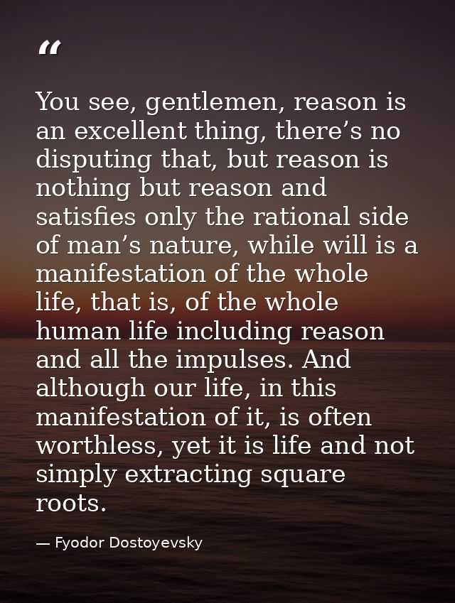 You see, gentlemen, reason is an excellent thing, there’s no disputing that, but reason is nothing but reason and satisf — Fyodor Dostoyevsky