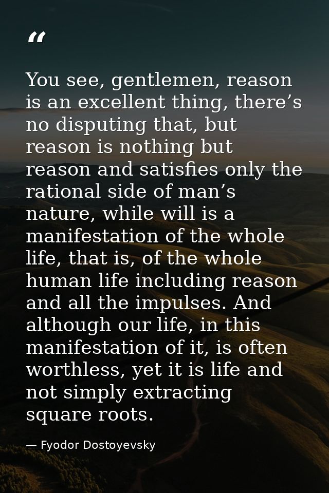 You see, gentlemen, reason is an excellent thing, there’s no disputing that, but reason is nothing but reason and satisf — Fyodor Dostoyevsky