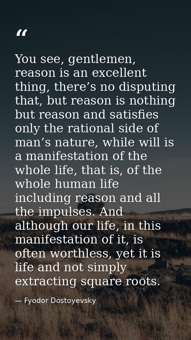 You see, gentlemen, reason is an excellent thing, there’s no disputing that, but reason is nothing but reason and satisf — Fyodor Dostoyevsky