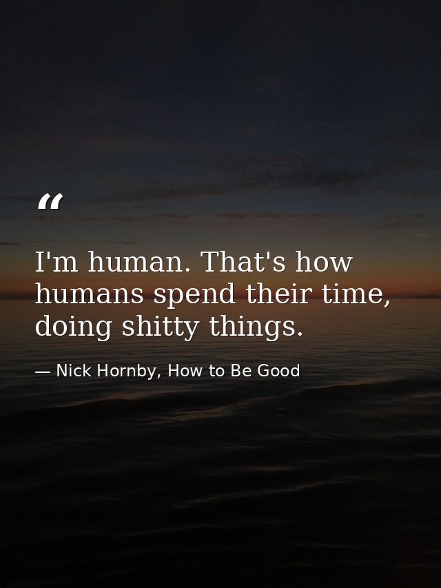 I'm human. That's how humans spend their time, doing shitty things. — Nick Hornby, How to Be Good