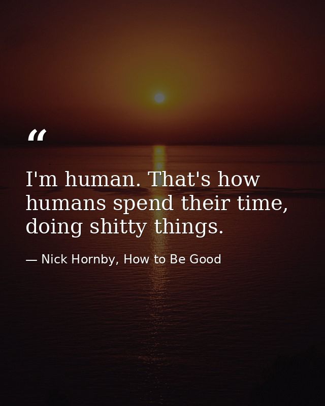 I'm human. That's how humans spend their time, doing shitty things. — Nick Hornby, How to Be Good