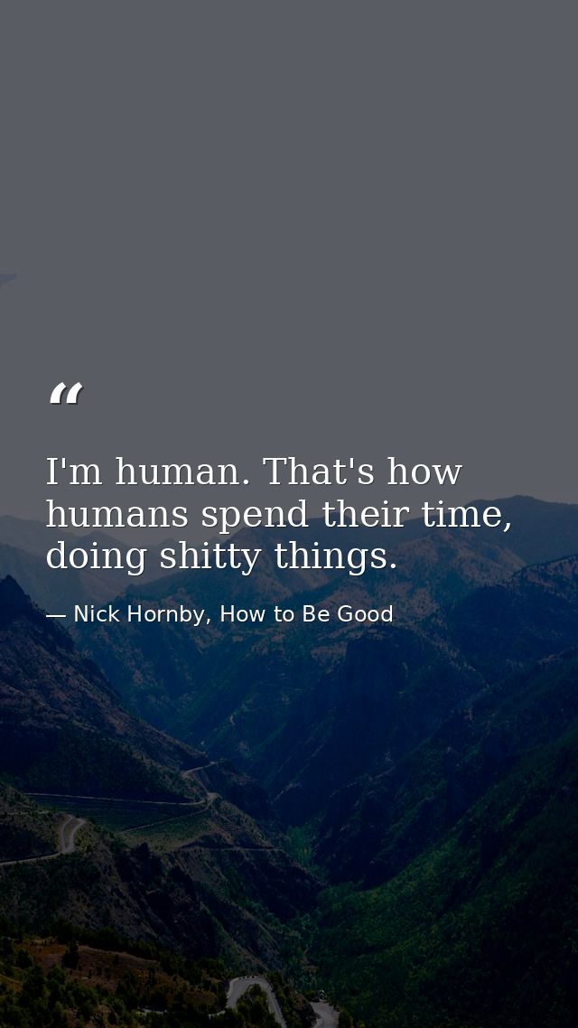 I'm human. That's how humans spend their time, doing shitty things. — Nick Hornby, How to Be Good