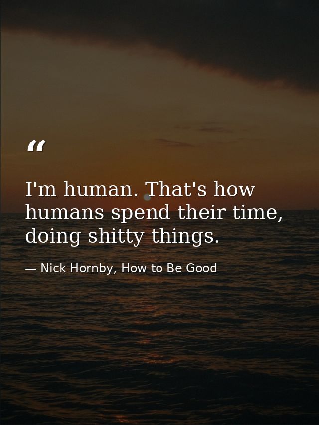 I'm human. That's how humans spend their time, doing shitty things. — Nick Hornby, How to Be Good
