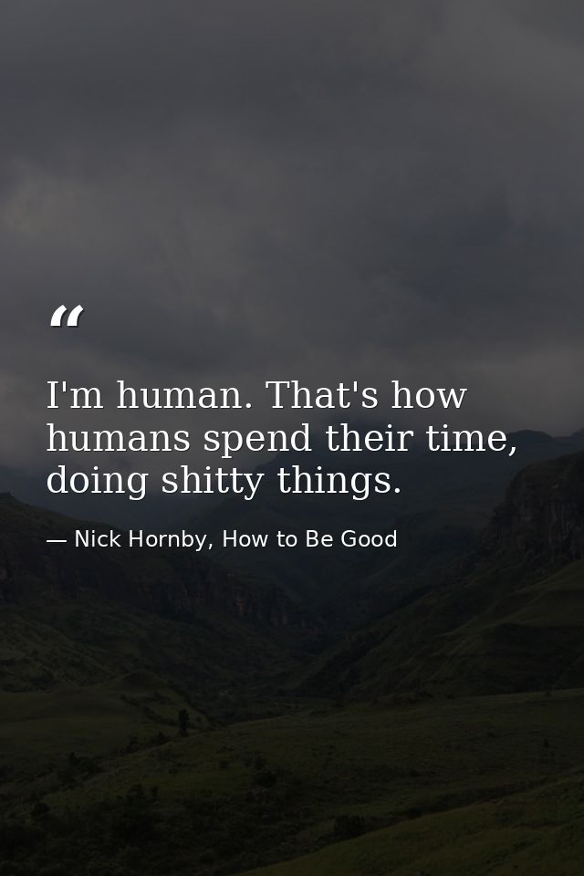I'm human. That's how humans spend their time, doing shitty things. — Nick Hornby, How to Be Good