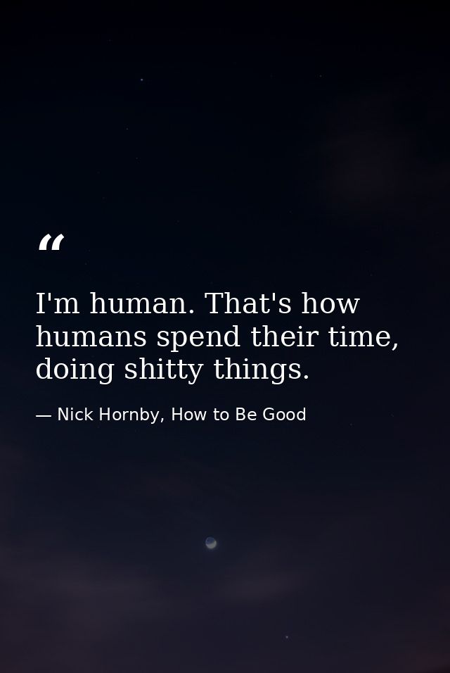 I'm human. That's how humans spend their time, doing shitty things. — Nick Hornby, How to Be Good